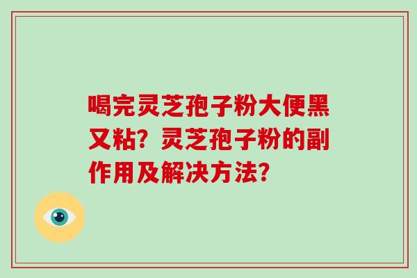 喝完灵芝孢子粉大便黑又粘?灵芝孢子粉的副作用及解决方法? 喝完灵芝孢子粉大便黑又粘?灵芝孢子粉的副作用及解决方法?