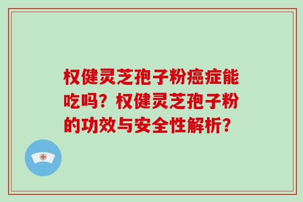 权健灵芝孢子粉症能吃吗?权健灵芝孢子粉的功效与安全性解析? 权健灵芝孢子粉症能吃吗?权健灵芝孢子粉的功效与安全性解析?