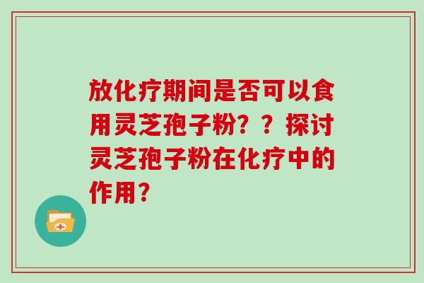 放期间是否可以食用灵芝孢子粉??探讨灵芝孢子粉在中的作用? 放期间是否可以食用灵芝孢子粉??探讨灵芝孢子粉在中的作用?