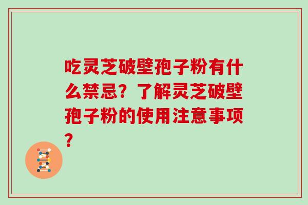吃灵芝破壁孢子粉有什么禁忌?了解灵芝破壁孢子粉的使用注意事项? 吃灵芝破壁孢子粉有什么禁忌?了解灵芝破壁孢子粉的使用注意事项?