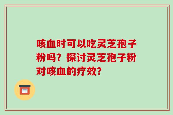 咳时可以吃灵芝孢子粉吗？探讨灵芝孢子粉对咳的疗效？