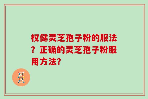 权健灵芝孢子粉的服法?正确的灵芝孢子粉服用方法? 权健灵芝孢子粉的服法?正确的灵芝孢子粉服用方法?