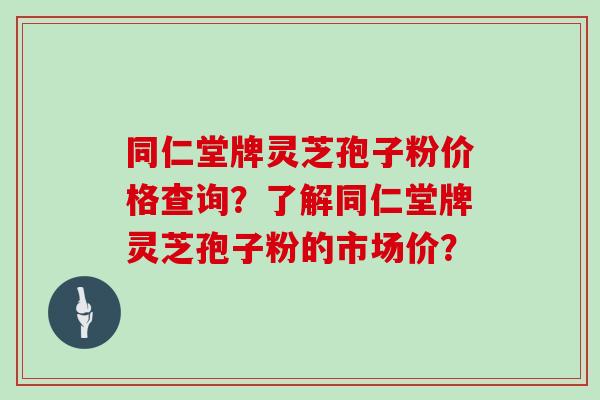 同仁堂牌灵芝孢子粉价格查询?了解同仁堂牌灵芝孢子粉的市场价? 同仁堂牌灵芝孢子粉价格查询?了解同仁堂牌灵芝孢子粉的市场价?