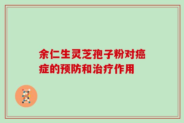 余仁生灵芝孢子粉对症的和作用 余仁生灵芝孢子粉对症的和作用