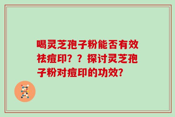 喝灵芝孢子粉能否有效祛痘印??探讨灵芝孢子粉对痘印的功效? 喝灵芝孢子粉能否有效祛痘印??探讨灵芝孢子粉对痘印的功效?
