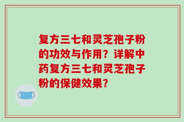 复方三七和灵芝孢子粉的功效与作用?详解复方三七和灵芝孢子粉的保健效果? 复方三七和灵芝孢子粉的功效与作用?详解复方三七和灵芝孢子粉的保健效果?
