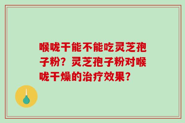 喉咙干能不能吃灵芝孢子粉?灵芝孢子粉对喉咙干燥的效果? 喉咙干能不能吃灵芝孢子粉?灵芝孢子粉对喉咙干燥的效果?