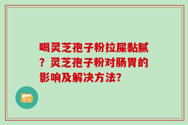 喝灵芝孢子粉拉屎黏腻?灵芝孢子粉对肠胃的影响及解决方法? 喝灵芝孢子粉拉屎黏腻?灵芝孢子粉对肠胃的影响及解决方法?