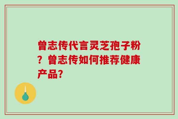 曾志传代言灵芝孢子粉？曾志传如何推荐健康产品？