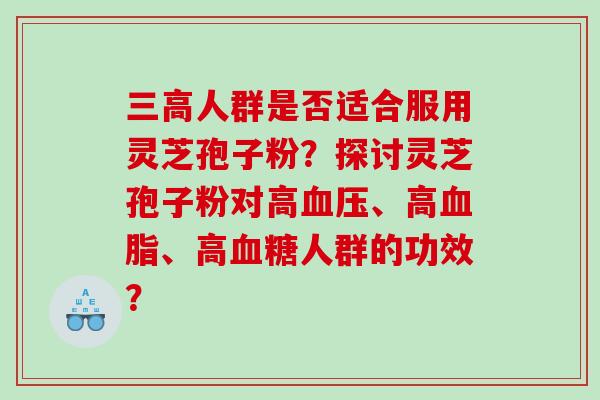 人群是否适合服用灵芝孢子粉?探讨灵芝孢子粉对高、高、高人群的功效? 人群是否适合服用灵芝孢子粉?探讨灵芝孢子粉对高、高、高人群的功效?