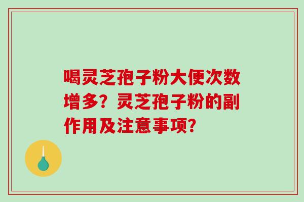 喝灵芝孢子粉大便次数增多?灵芝孢子粉的副作用及注意事项? 喝灵芝孢子粉大便次数增多?灵芝孢子粉的副作用及注意事项?