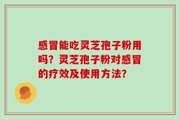 能吃灵芝孢子粉用吗?灵芝孢子粉对的疗效及使用方法? 能吃灵芝孢子粉用吗?灵芝孢子粉对的疗效及使用方法?