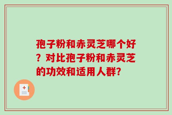 孢子粉和赤灵芝哪个好?对比孢子粉和赤灵芝的功效和适用人群? 孢子粉和赤灵芝哪个好?对比孢子粉和赤灵芝的功效和适用人群?
