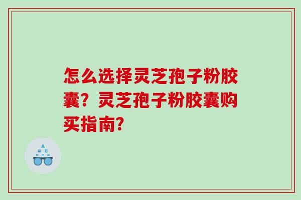 怎么选择灵芝孢子粉胶囊？灵芝孢子粉胶囊购买指南？