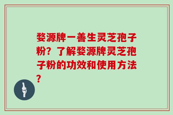 婺源牌一善生灵芝孢子粉？了解婺源牌灵芝孢子粉的功效和使用方法？