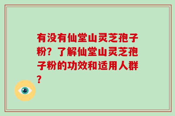 有没有仙堂山灵芝孢子粉？了解仙堂山灵芝孢子粉的功效和适用人群？