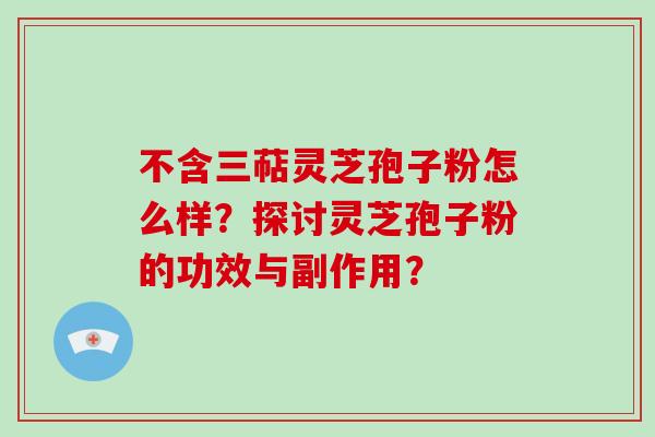 不含三萜灵芝孢子粉怎么样?探讨灵芝孢子粉的功效与副作用? 不含三萜灵芝孢子粉怎么样?探讨灵芝孢子粉的功效与副作用?