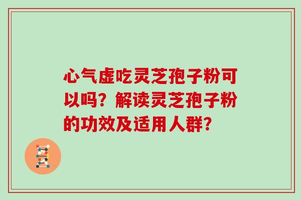 心气虚吃灵芝孢子粉可以吗?解读灵芝孢子粉的功效及适用人群? 心气虚吃灵芝孢子粉可以吗?解读灵芝孢子粉的功效及适用人群?