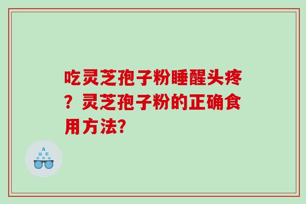 吃灵芝孢子粉睡醒头疼?灵芝孢子粉的正确食用方法? 吃灵芝孢子粉睡醒头疼?灵芝孢子粉的正确食用方法?
