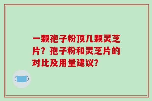 一颗孢子粉顶几颗灵芝片？孢子粉和灵芝片的对比及用量建议？
