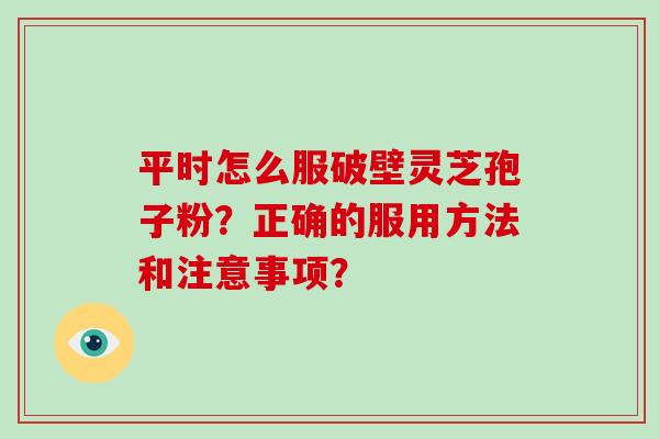 平时怎么服破壁灵芝孢子粉？正确的服用方法和注意事项？