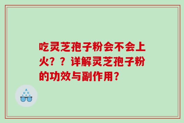 吃灵芝孢子粉会不会上火??详解灵芝孢子粉的功效与副作用? 吃灵芝孢子粉会不会上火??详解灵芝孢子粉的功效与副作用?