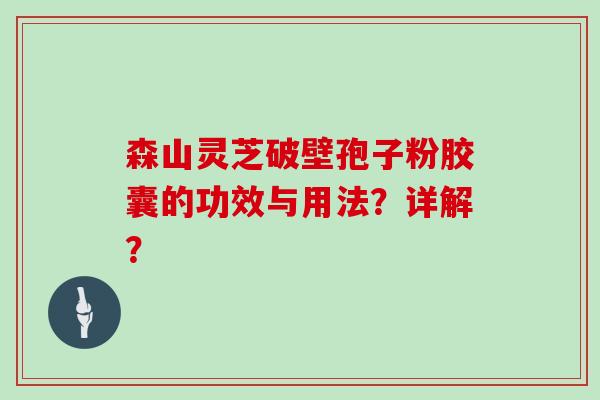 森山灵芝破壁孢子粉胶囊的功效与用法?详解? 森山灵芝破壁孢子粉胶囊的功效与用法?详解?