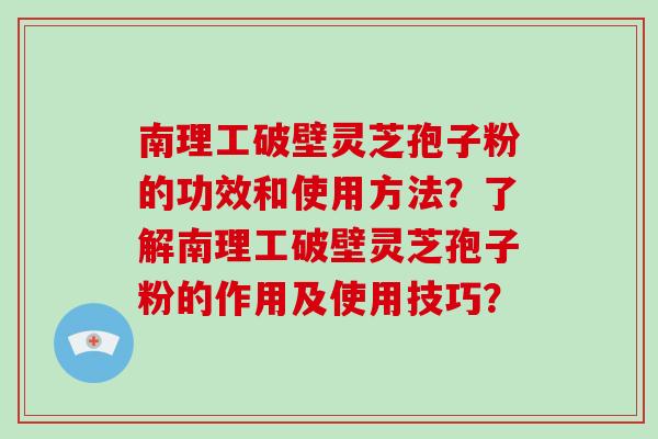 南理工破壁灵芝孢子粉的功效和使用方法？了解南理工破壁灵芝孢子粉的作用及使用技巧？