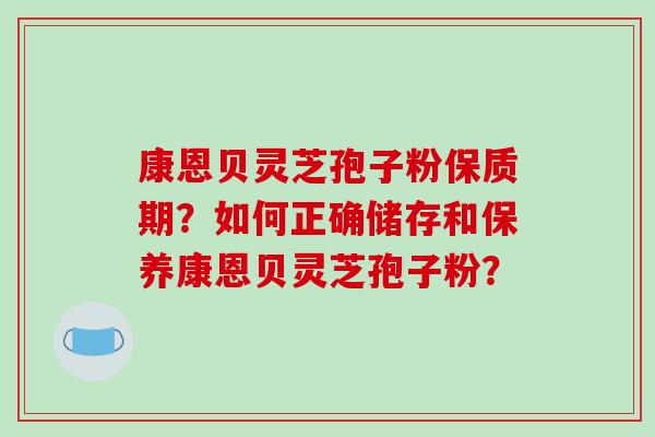 康恩贝灵芝孢子粉保质期？如何正确储存和保养康恩贝灵芝孢子粉？