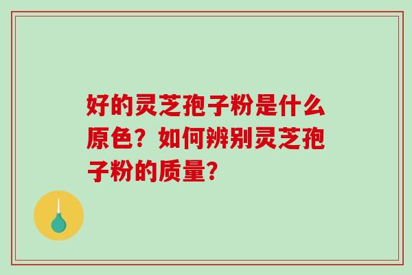 好的灵芝孢子粉是什么原色?如何辨别灵芝孢子粉的质量? 好的灵芝孢子粉是什么原色?如何辨别灵芝孢子粉的质量?