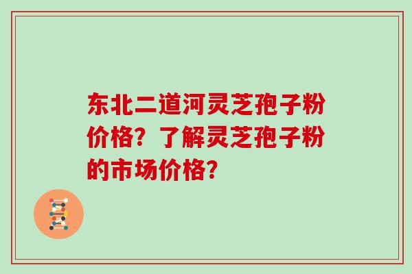 东北二道河灵芝孢子粉价格?了解灵芝孢子粉的市场价格? 东北二道河灵芝孢子粉价格?了解灵芝孢子粉的市场价格?