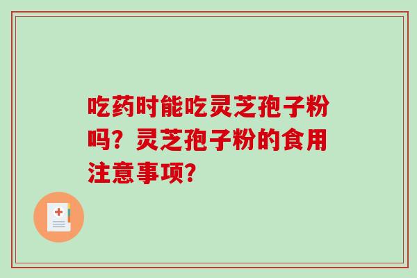 吃药时能吃灵芝孢子粉吗?灵芝孢子粉的食用注意事项? 吃药时能吃灵芝孢子粉吗?灵芝孢子粉的食用注意事项?