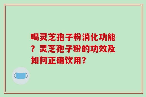 喝灵芝孢子粉消化功能？灵芝孢子粉的功效及如何正确饮用？