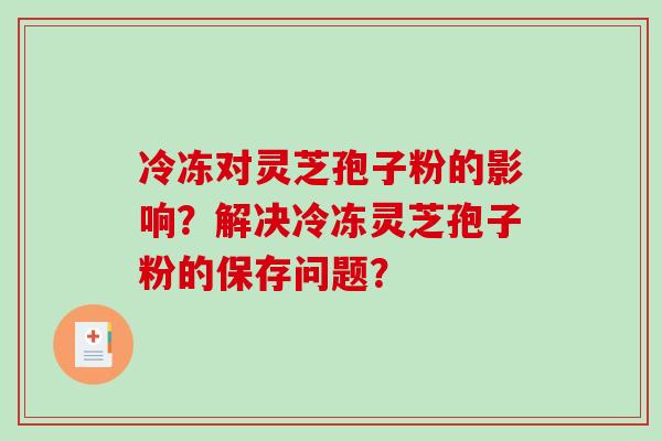 冷冻对灵芝孢子粉的影响？解决冷冻灵芝孢子粉的保存问题？