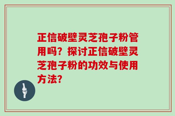 正信破壁灵芝孢子粉管用吗?探讨正信破壁灵芝孢子粉的功效与使用方法? 正信破壁灵芝孢子粉管用吗?探讨正信破壁灵芝孢子粉的功效与使用方法?