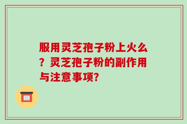 服用灵芝孢子粉上火么?灵芝孢子粉的副作用与注意事项? 服用灵芝孢子粉上火么?灵芝孢子粉的副作用与注意事项?