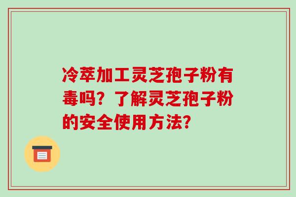 冷萃加工灵芝孢子粉有毒吗？了解灵芝孢子粉的安全使用方法？