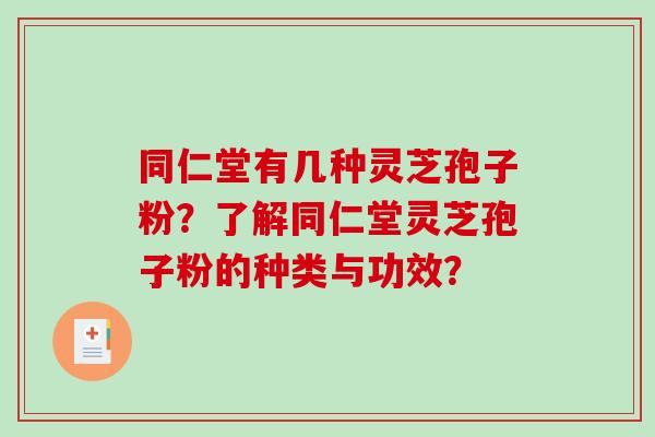 同仁堂有几种灵芝孢子粉?了解同仁堂灵芝孢子粉的种类与功效? 同仁堂有几种灵芝孢子粉?了解同仁堂灵芝孢子粉的种类与功效?