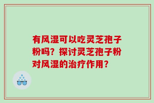 有风湿可以吃灵芝孢子粉吗?探讨灵芝孢子粉对风湿的作用? 有风湿可以吃灵芝孢子粉吗?探讨灵芝孢子粉对风湿的作用?