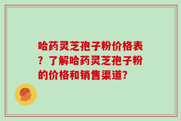 哈药灵芝孢子粉价格表?了解哈药灵芝孢子粉的价格和销售渠道? 哈药灵芝孢子粉价格表?了解哈药灵芝孢子粉的价格和销售渠道?