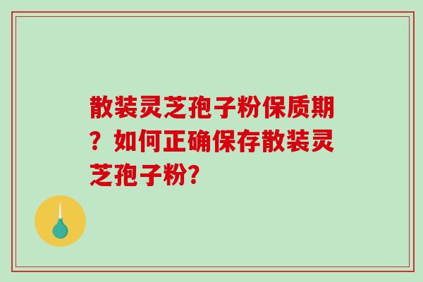 散装灵芝孢子粉保质期?如何正确保存散装灵芝孢子粉? 散装灵芝孢子粉保质期?如何正确保存散装灵芝孢子粉?