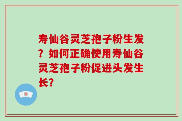 寿仙谷灵芝孢子粉生发?如何正确使用寿仙谷灵芝孢子粉促进头发生长? 寿仙谷灵芝孢子粉生发?如何正确使用寿仙谷灵芝孢子粉促进头发生长?