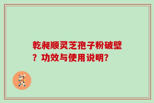 乾昶顺灵芝孢子粉破壁？功效与使用说明？