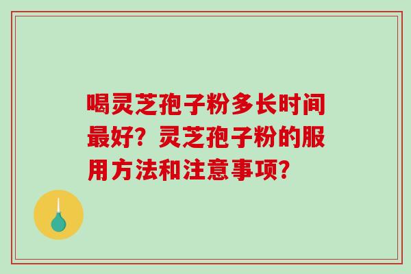 喝灵芝孢子粉多长时间好?灵芝孢子粉的服用方法和注意事项? 喝灵芝孢子粉多长时间好?灵芝孢子粉的服用方法和注意事项?