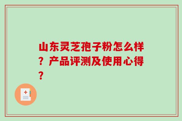 山东灵芝孢子粉怎么样?产品评测及使用心得? 山东灵芝孢子粉怎么样?产品评测及使用心得?