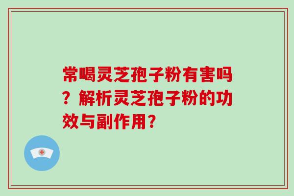 常喝灵芝孢子粉有害吗?解析灵芝孢子粉的功效与副作用? 常喝灵芝孢子粉有害吗?解析灵芝孢子粉的功效与副作用?
