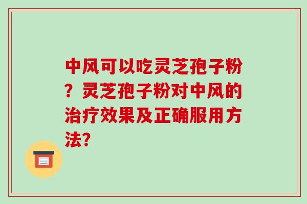 中风可以吃灵芝孢子粉?灵芝孢子粉对中风的效果及正确服用方法? 中风可以吃灵芝孢子粉?灵芝孢子粉对中风的效果及正确服用方法?