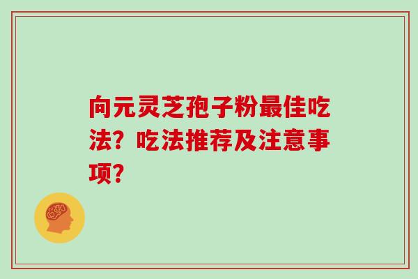 向元灵芝孢子粉佳吃法？吃法推荐及注意事项？