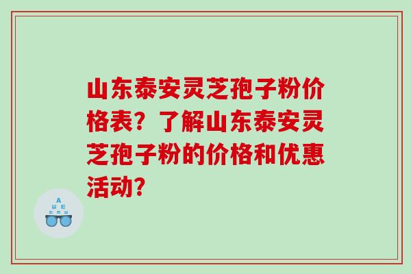 山东泰安灵芝孢子粉价格表?了解山东泰安灵芝孢子粉的价格和优惠活动? 山东泰安灵芝孢子粉价格表?了解山东泰安灵芝孢子粉的价格和优惠活动?