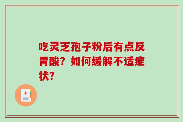 吃灵芝孢子粉后有点反胃酸?如何缓解不适症状? 吃灵芝孢子粉后有点反胃酸?如何缓解不适症状?